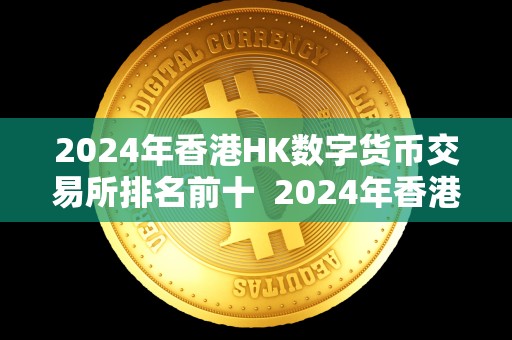 2024年香港HK数字货币交易所排名前十 2024年香港HK数字货币交易所排名前十及香港 数字货币交易所