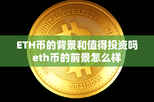 ETH币的背景和值得投资吗 eth币的前景怎么样