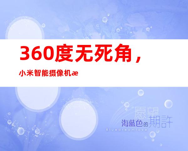 360度无死角,小米智能摄像机捕捉每一刻